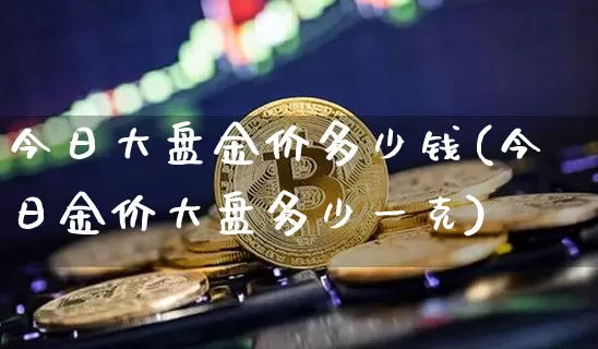 今日大盘金价多少钱(今日金价大盘多少一克)_https://www.cangshenghg.com_财经新闻_第1张