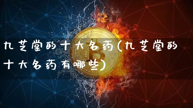 九芝堂的十大名药(九芝堂的十大名药有哪些)_https://www.cangshenghg.com_创业板_第1张