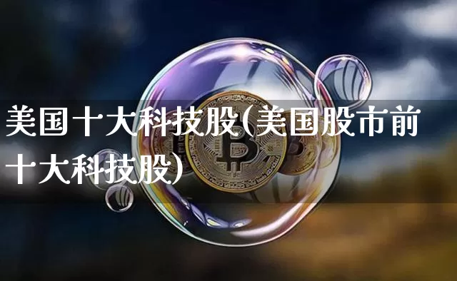 美国十大科技股(美国股市前十大科技股)_https://www.cangshenghg.com_科创板_第1张