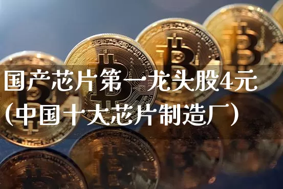 国产芯片第一龙头股4元(中国十大芯片制造厂)_https://www.cangshenghg.com_A股_第1张