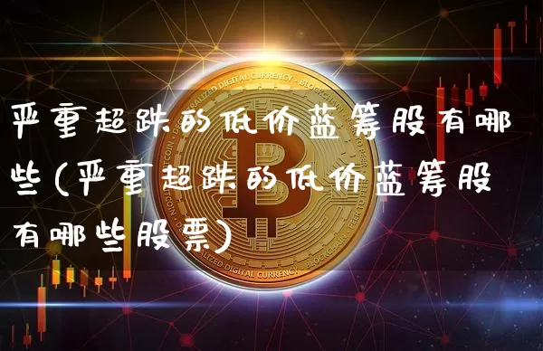 严重超跌的低价蓝筹股有哪些(严重超跌的低价蓝筹股有哪些股票)_https://www.cangshenghg.com_科创板_第1张
