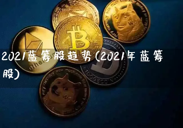 2021蓝筹股趋势(2021年蓝筹股)_https://www.cangshenghg.com_北交所_第1张