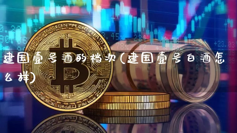 建国壹号酒的档次(建国壹号白酒怎么样)_https://www.cangshenghg.com_财经新闻_第1张