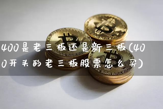 400是老三板还是新三板(400开头的老三板股票怎么买)_https://www.cangshenghg.com_科创板_第1张