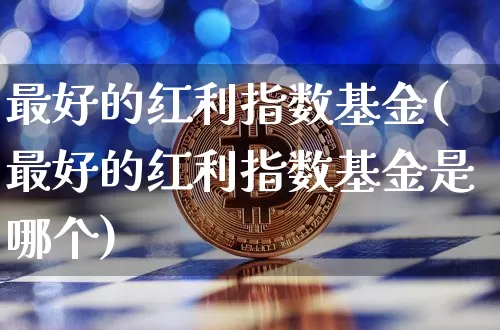 最好的红利指数基金(最好的红利指数基金是哪个)_https://www.cangshenghg.com_北交所_第1张