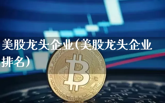 美股龙头企业(美股龙头企业排名)_https://www.cangshenghg.com_北交所_第1张