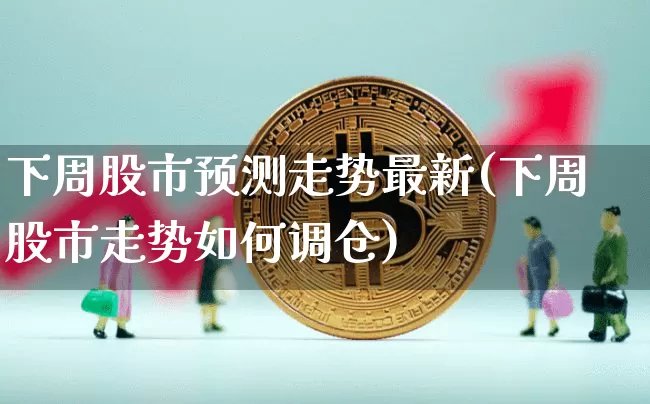 下周股市预测走势最新(下周股市走势如何调仓)_https://www.cangshenghg.com_科创板_第1张