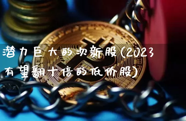 潜力巨大的次新股(2023有望翻十倍的低价股)_https://www.cangshenghg.com_A股_第1张