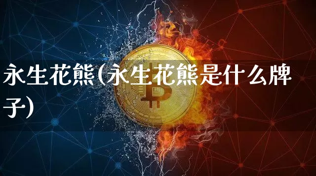 永生花熊(永生花熊是什么牌子)_财经新闻_第1张_华信财经网 永生花熊(永生花熊是什么牌子)_https://www.cangshenghg.com_财经新闻_第1张