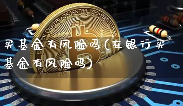 买基金有风险吗(在银行买基金有风险吗)_https://www.cangshenghg.com_北交所_第1张