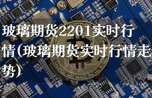 玻璃期货2201实时行情(玻璃期货实时行情走势)_https://www.cangshenghg.com_创业板_第1张