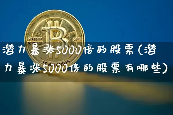 潜力暴涨5000倍的股票(潜力暴涨5000倍的股票有哪些)_https://www.cangshenghg.com_北交所_第1张