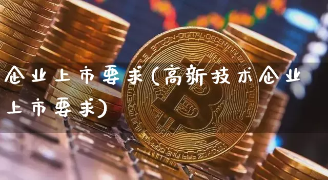企业上市要求(高新技术企业上市要求)_https://www.cangshenghg.com_A股_第1张