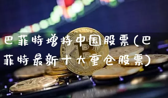 巴菲特增持中国股票(巴菲特最新十大重仓股票)_财经新闻_第1张_华信财经网 巴菲特增持中国股票(巴菲特最新十大重仓股票)_https://www.cangshenghg.com_财经新闻_第1张