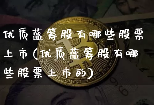 优质蓝筹股有哪些股票上市(优质蓝筹股有哪些股票上市的)_https://www.cangshenghg.com_财经新闻_第1张
