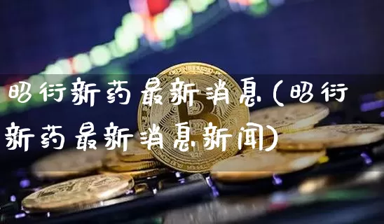 昭衍新药最新消息(昭衍新药最新消息新闻)_https://www.cangshenghg.com_A股_第1张