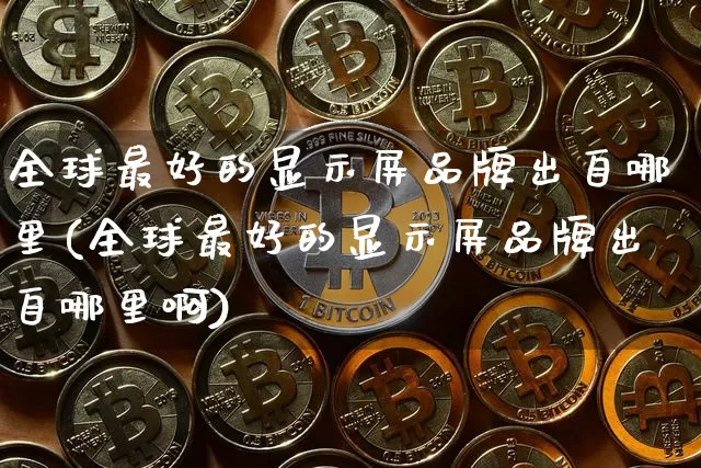 全球最好的显示屏品牌出自哪里(全球最好的显示屏品牌出自哪里啊)_https://www.cangshenghg.com_科创板_第1张