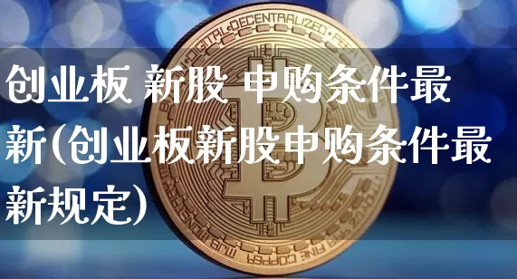 创业板 新股 申购条件最新(创业板新股申购条件最新规定)_https://www.cangshenghg.com_A股_第1张