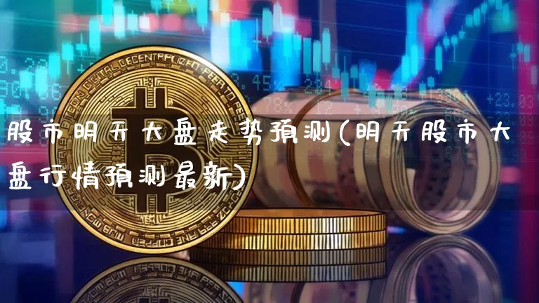 股市明天大盘走势预测(明天股市大盘行情预测最新)_https://www.cangshenghg.com_北交所_第1张