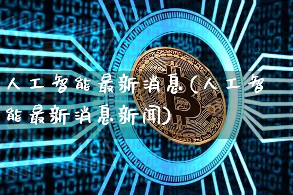人工智能最新消息(人工智能最新消息新闻)_https://www.cangshenghg.com_创业板_第1张