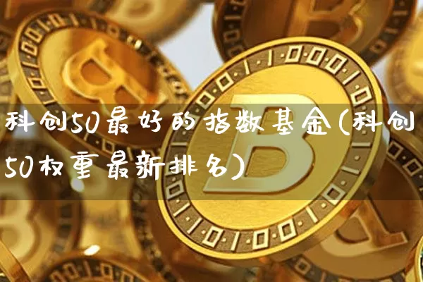 科创50最好的指数基金(科创50权重最新排名)_https://www.cangshenghg.com_北交所_第1张