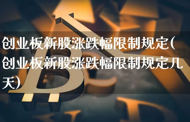 创业板新股涨跌幅限制规定(创业板新股涨跌幅限制规定几天)_https://www.cangshenghg.com_北交所_第1张