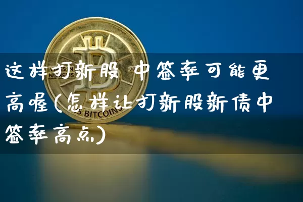 这样打新股 中签率可能更高喔(怎样让打新股新债中签率高点)_https://www.cangshenghg.com_科创板_第1张