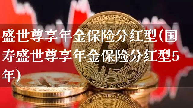 盛世尊享年金保险分红型(国寿盛世尊享年金保险分红型5年)_https://www.cangshenghg.com_北交所_第1张