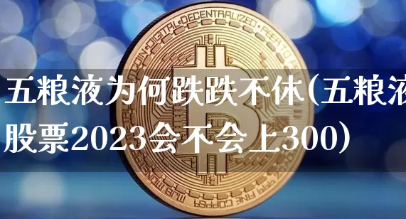 五粮液为何跌跌不休(五粮液股票2023会不会上300)_https://www.cangshenghg.com_财经新闻_第1张