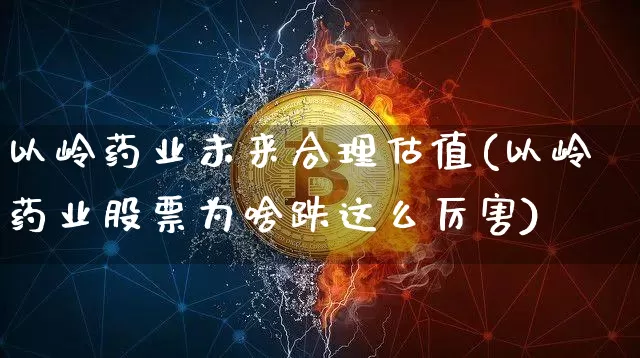 以岭药业未来合理估值(以岭药业股票为啥跌这么厉害)_https://www.cangshenghg.com_创业板_第1张