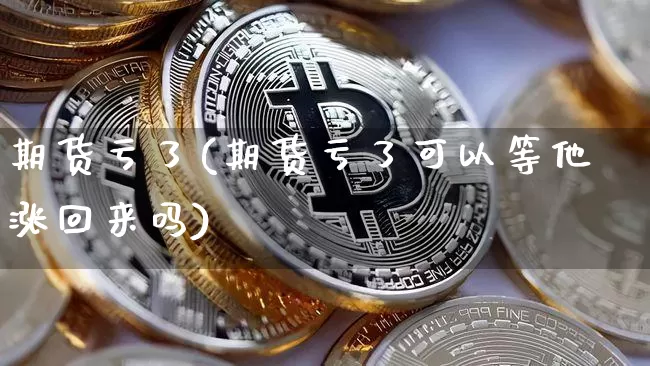 期货亏了(期货亏了可以等他涨回来吗)_https://www.cangshenghg.com_科创板_第1张