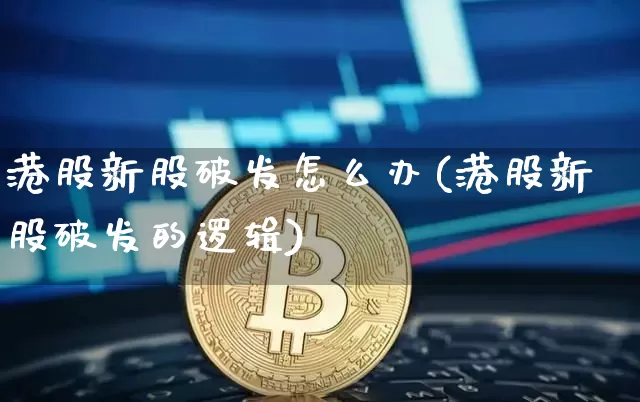 港股新股破发怎么办(港股新股破发的逻辑)_https://www.cangshenghg.com_创业板_第1张