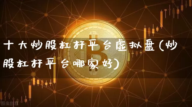 十大炒股杠杆平台虚拟盘(炒股杠杆平台哪家好)_https://www.cangshenghg.com_北交所_第1张
