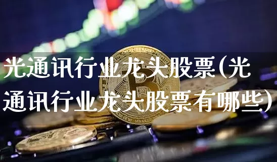 光通讯行业龙头股票(光通讯行业龙头股票有哪些)_https://www.cangshenghg.com_北交所_第1张