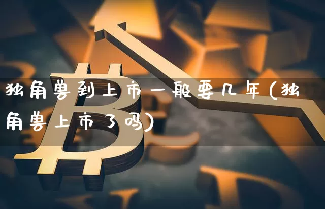 独角兽到上市一般要几年(独角兽上市了吗)_https://www.cangshenghg.com_A股_第1张