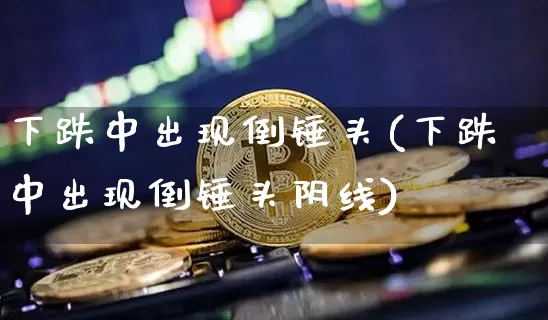 下跌中出现倒锤头(下跌中出现倒锤头阴线)_https://www.cangshenghg.com_A股_第1张