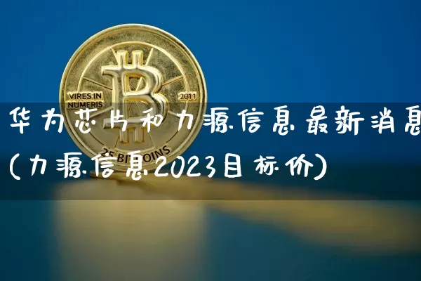 华为芯片和力源信息最新消息(力源信息2023目标价)_https://www.cangshenghg.com_财经新闻_第1张