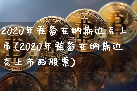 2020年准备在纳斯达克上市(2020年准备在纳斯达克上市的股票)_https://www.cangshenghg.com_A股_第1张