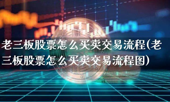 老三板股票怎么买卖交易流程(老三板股票怎么买卖交易流程图)_https://www.cangshenghg.com_财经新闻_第1张