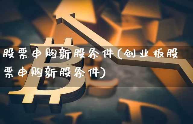 股票申购新股条件(创业板股票申购新股条件)_科创板_第1张_华信财经网 股票申购新股条件(创业板股票申购新股条件)_https://www.cangshenghg.com_科创板_第1张