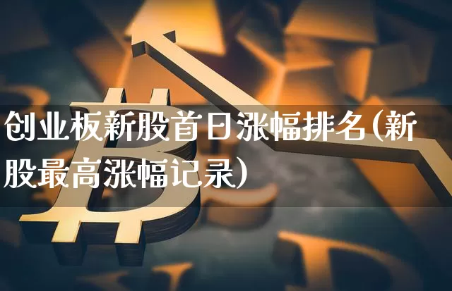创业板新股首日涨幅排名(新股最高涨幅记录)_https://www.cangshenghg.com_A股_第1张