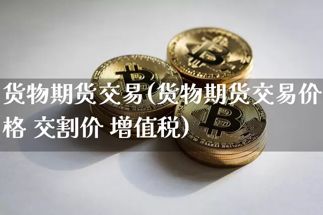货物期货交易(货物期货交易价格 交割价 增值税)_https://www.cangshenghg.com_创业板_第1张