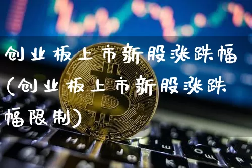 创业板上市新股涨跌幅(创业板上市新股涨跌幅限制)_https://www.cangshenghg.com_科创板_第1张