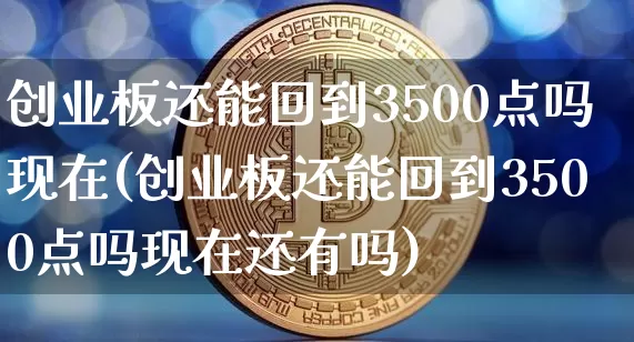 创业板还能回到3500点吗现在(创业板还能回到3500点吗现在还有吗)_https://www.cangshenghg.com_创业板_第1张
