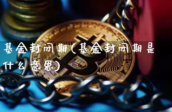 基金封闭期(基金封闭期是什么意思)_https://www.cangshenghg.com_财经新闻_第1张
