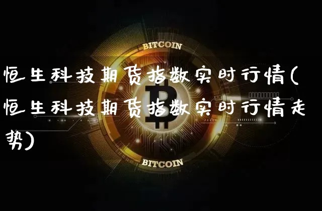 恒生科技期货指数实时行情(恒生科技期货指数实时行情走势)_https://www.cangshenghg.com_北交所_第1张