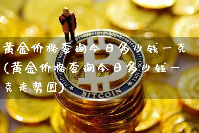 黄金价格查询今日多少钱一克(黄金价格查询今日多少钱一克走势图)_https://www.cangshenghg.com_北交所_第1张