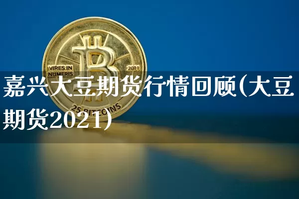 嘉兴大豆期货行情回顾(大豆期货2021)_北交所_第1张_华信财经网 嘉兴大豆期货行情回顾(大豆期货2021)_https://www.cangshenghg.com_北交所_第1张
