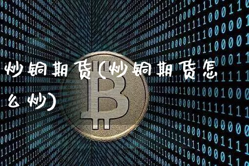 炒铜期货(炒铜期货怎么炒)_科创板_第1张_华信财经网 炒铜期货(炒铜期货怎么炒)_https://www.cangshenghg.com_科创板_第1张