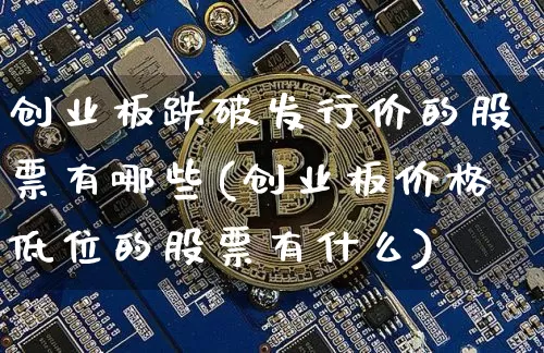 创业板跌破发行价的股票有哪些(创业板价格低位的股票有什么)_https://www.cangshenghg.com_北交所_第1张